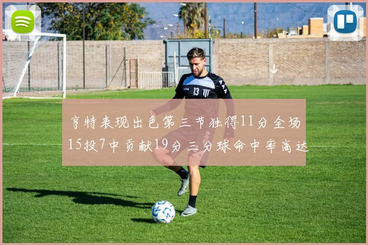 亨特表现出色第三节独得11分全场15投7中贡献19分三分球命中率高达375