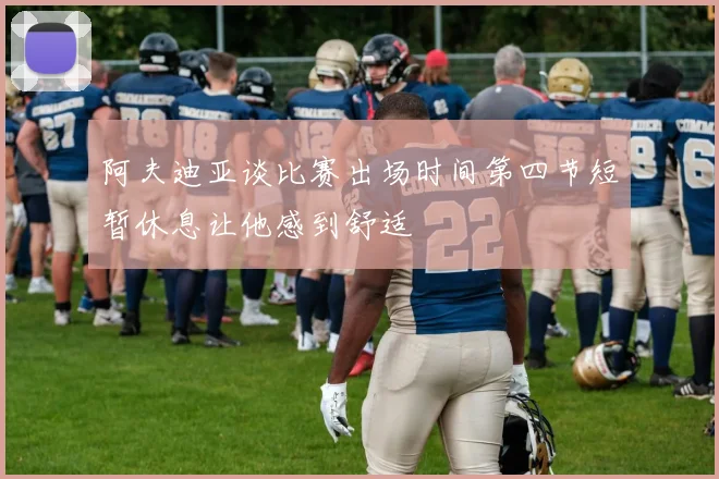 阿夫迪亚谈比赛出场时间第四节短暂休息让他感到舒适