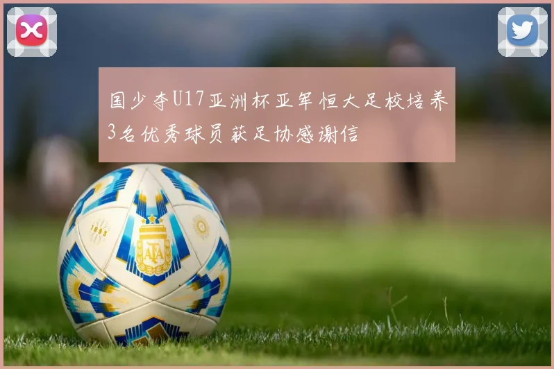国少夺U17亚洲杯亚军恒大足校培养3名优秀球员获足协感谢信