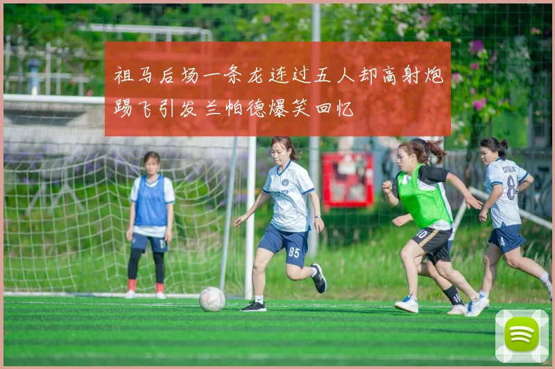 祖马后场一条龙连过五人却高射炮踢飞引发兰帕德爆笑回忆
