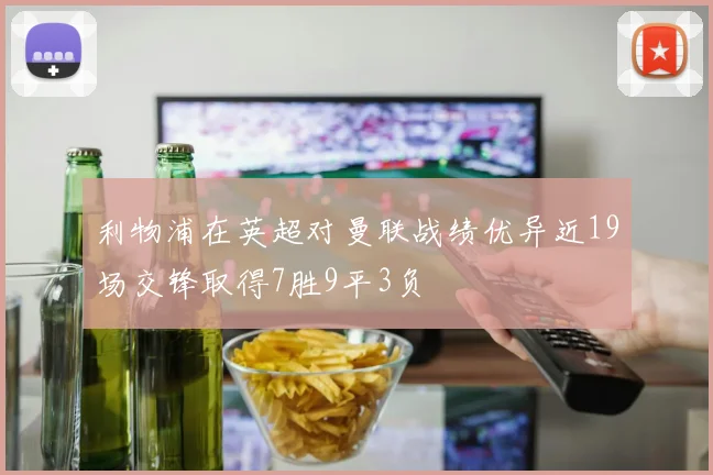 利物浦在英超对曼联战绩优异近19场交锋取得7胜9平3负