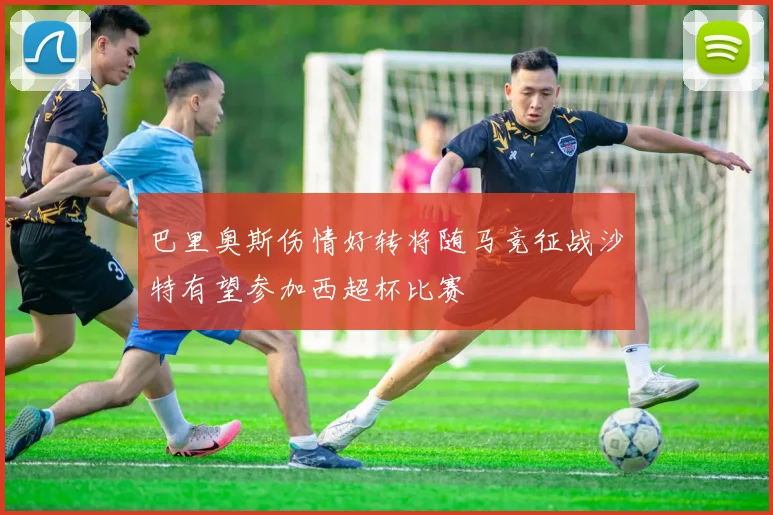 巴里奥斯伤情好转将随马竞征战沙特有望参加西超杯比赛