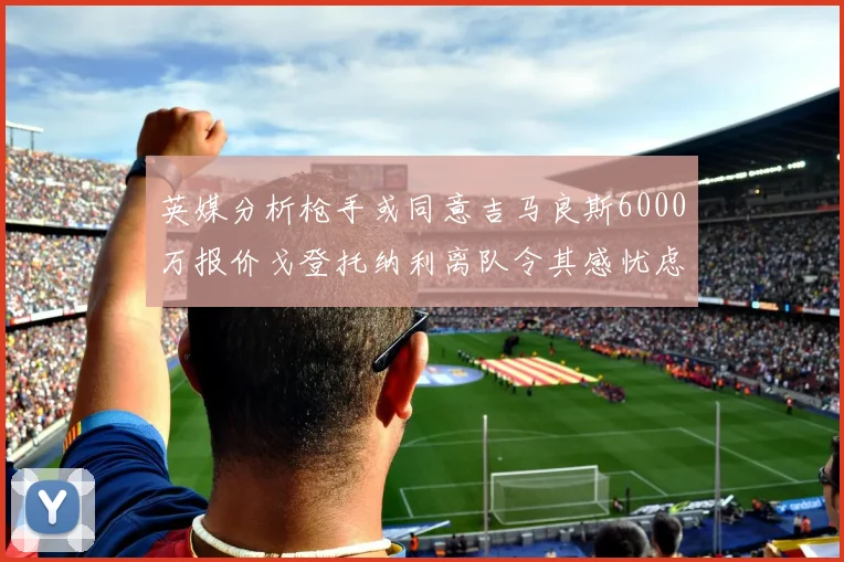 英媒分析枪手或同意吉马良斯6000万报价戈登托纳利离队令其感忧虑