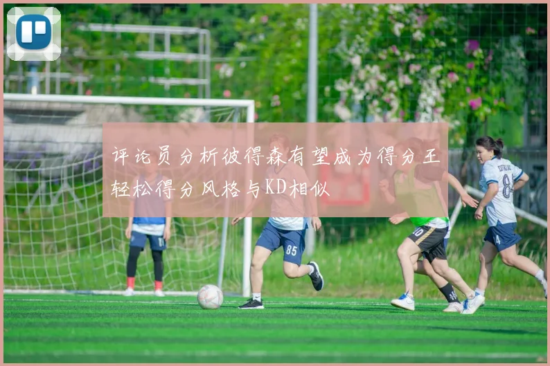 评论员分析彼得森有望成为得分王轻松得分风格与KD相似