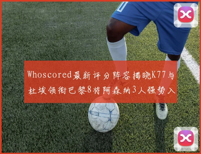 Whoscored最新评分阵容揭晓K77与杜埃领衔巴黎8将阿森纳3人强势入选