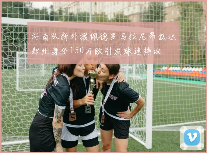 河南队新外援佩德罗马拉尼昂抵达郑州身价150万欧引发球迷热议