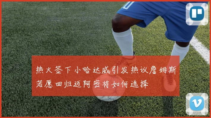 热火签下小哈达威引发热议詹姆斯若愿回归迈阿密将如何选择