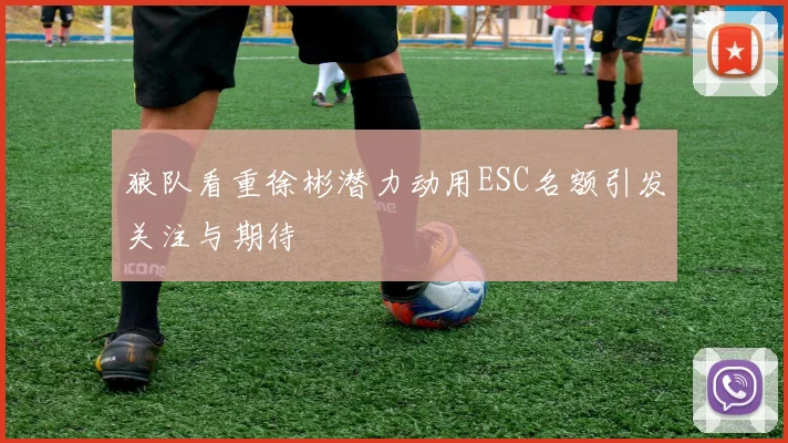 狼队看重徐彬潜力动用ESC名额引发关注与期待