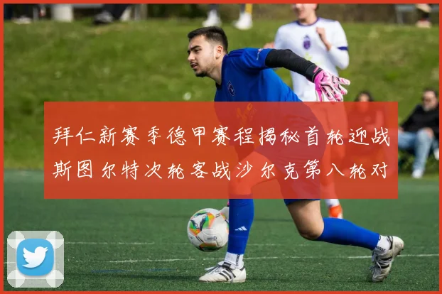 拜仁新赛季德甲赛程揭秘首轮迎战斯图尔特次轮客战沙尔克第八轮对决多特蒙德