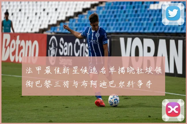 法甲最佳新星候选名单揭晓杜埃领衔巴黎三将与布阿迪巴尔科争夺