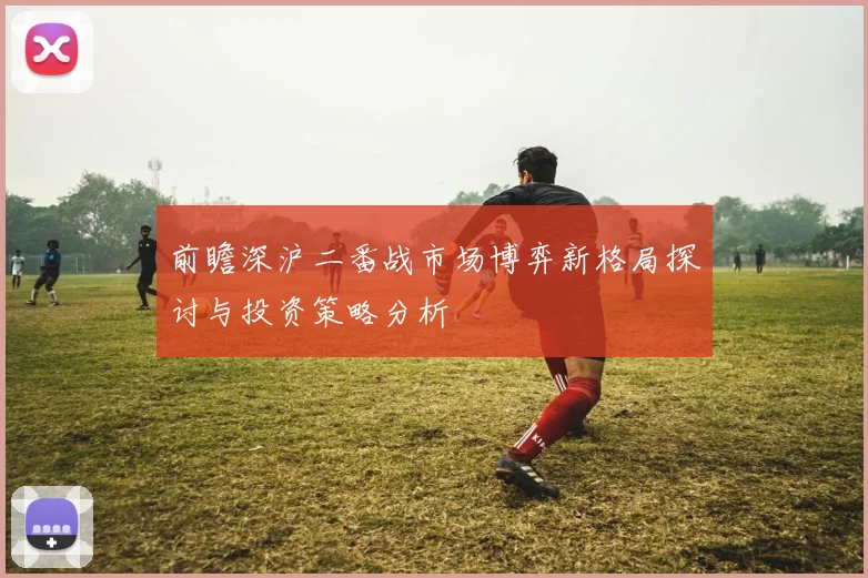 前瞻深沪二番战市场博弈新格局探讨与投资策略分析