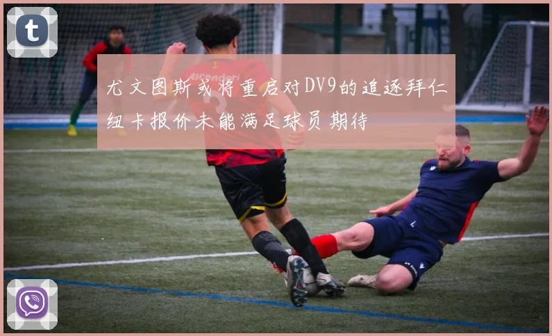 尤文图斯或将重启对DV9的追逐拜仁纽卡报价未能满足球员期待