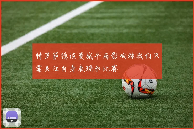 特罗萨德谈曼城平局影响称我们只需关注自身表现和比赛