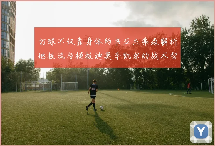 打球不仅靠身体约书亚杰弗森解析地板流与模板迪奥李凯尔的战术智慧