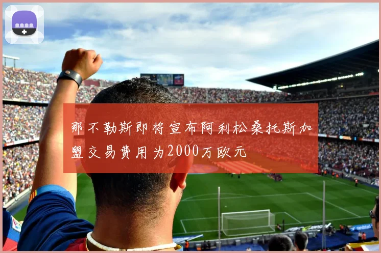 那不勒斯即将宣布阿利松桑托斯加盟交易费用为2000万欧元