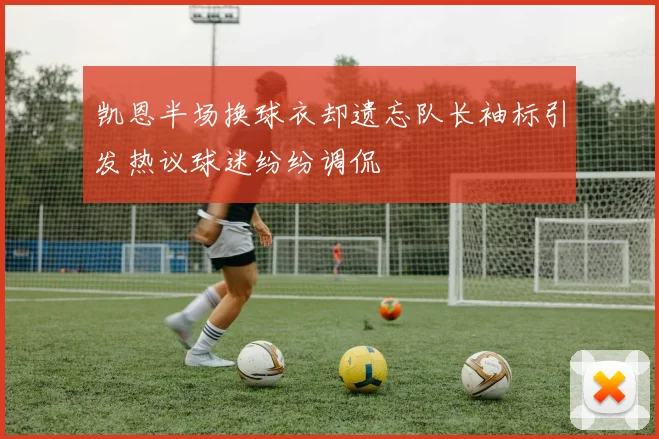 凯恩半场换球衣却遗忘队长袖标引发热议球迷纷纷调侃