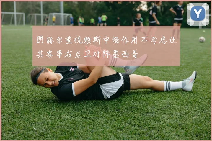 图赫尔重视赖斯中场作用不考虑让其客串右后卫对阵墨西哥
