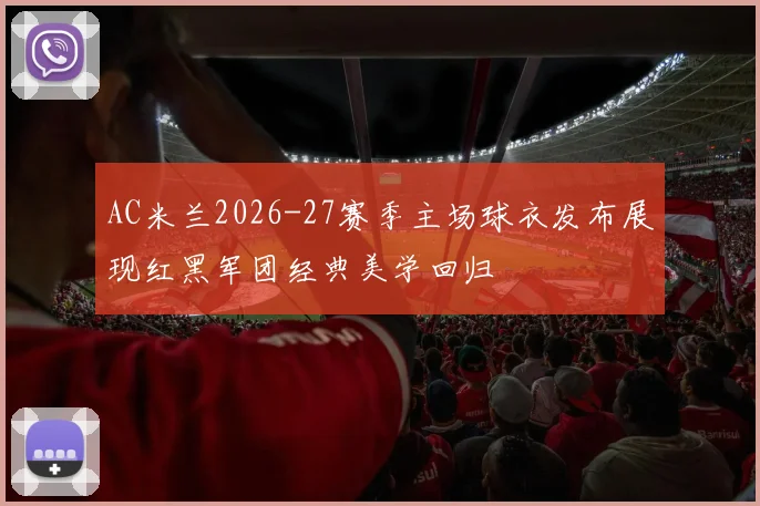 AC米兰2026-27赛季主场球衣发布展现红黑军团经典美学回归