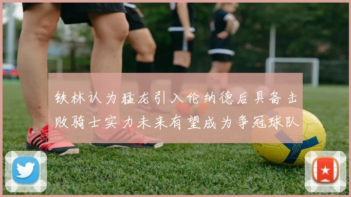 铁林认为猛龙引入伦纳德后具备击败骑士实力未来有望成为争冠球队