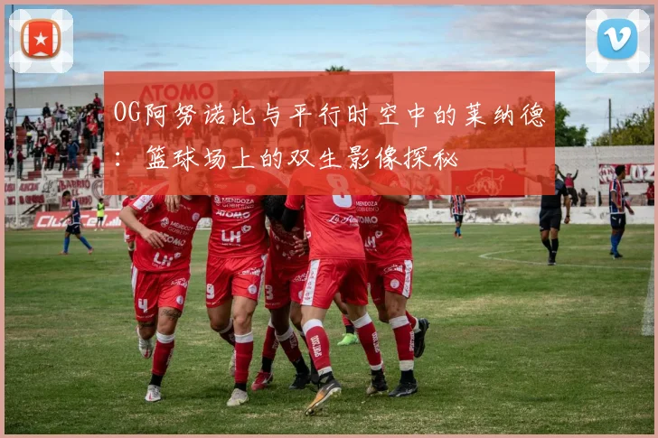 OG阿努诺比与平行时空中的莱纳德：篮球场上的双生影像探秘