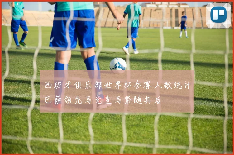 西班牙俱乐部世界杯参赛人数统计巴萨领先马竞皇马紧随其后