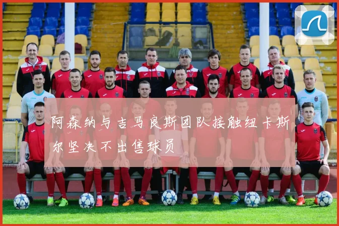 阿森纳与吉马良斯团队接触纽卡斯尔坚决不出售球员