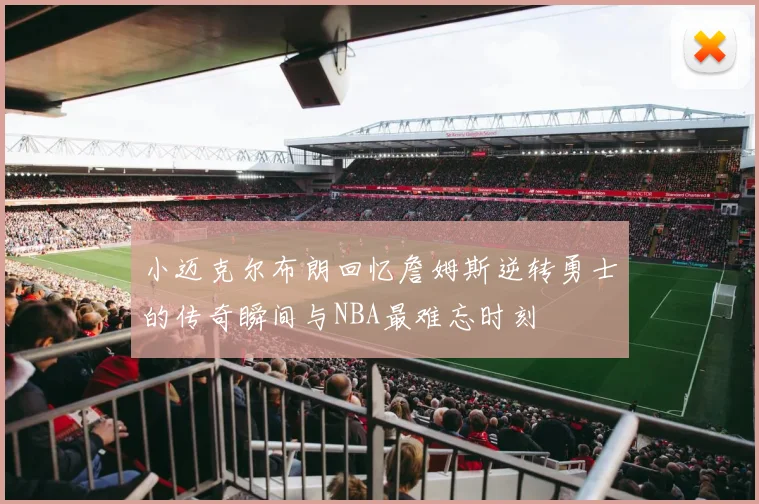 小迈克尔布朗回忆詹姆斯逆转勇士的传奇瞬间与NBA最难忘时刻