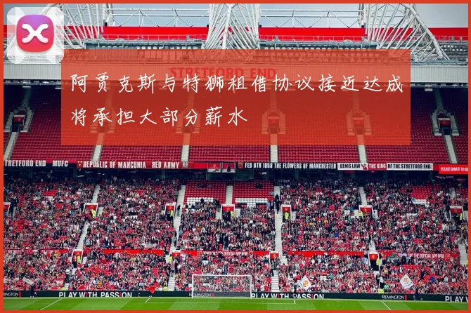 阿贾克斯与特狮租借协议接近达成将承担大部分薪水