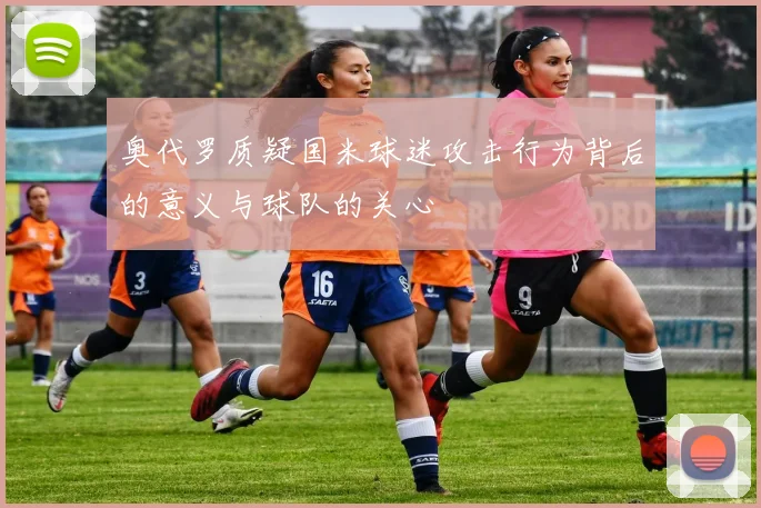 奥代罗质疑国米球迷攻击行为背后的意义与球队的关心