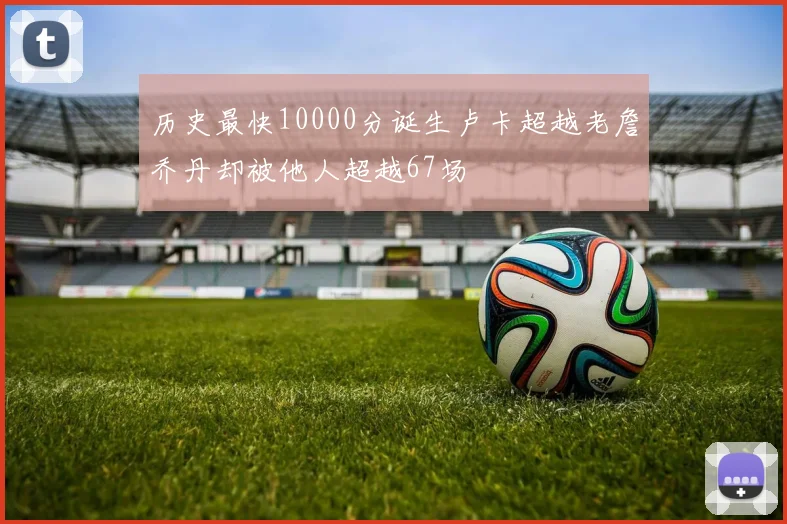 历史最快10000分诞生卢卡超越老詹乔丹却被他人超越67场