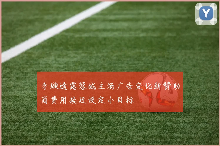 李璇透露蓉城主场广告变化新赞助商费用接近设定小目标