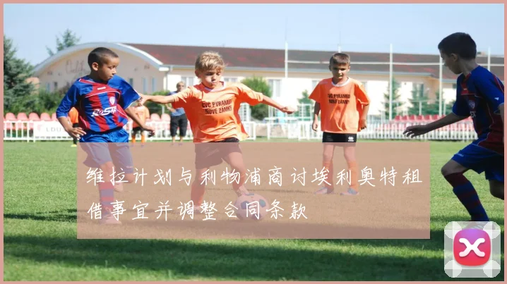 维拉计划与利物浦商讨埃利奥特租借事宜并调整合同条款