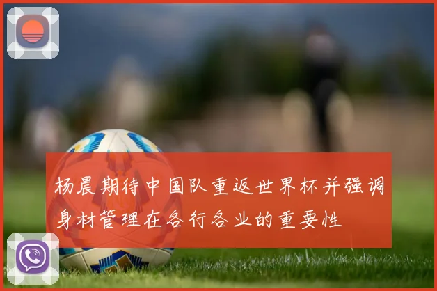 杨晨期待中国队重返世界杯并强调身材管理在各行各业的重要性