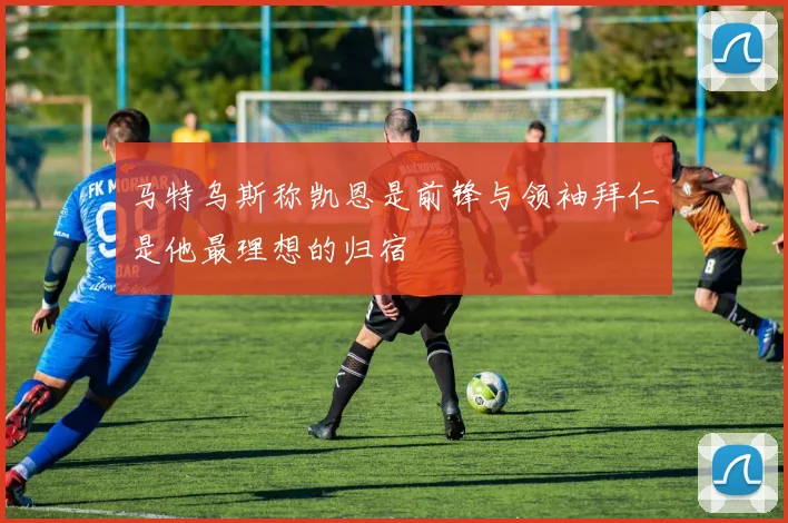 马特乌斯称凯恩是前锋与领袖拜仁是他最理想的归宿