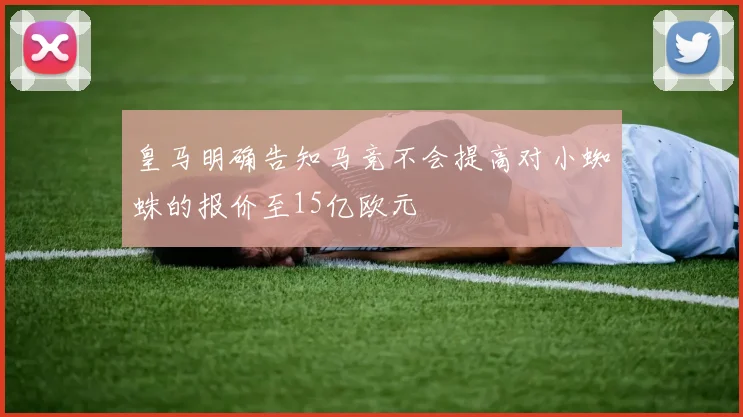 皇马明确告知马竞不会提高对小蜘蛛的报价至15亿欧元