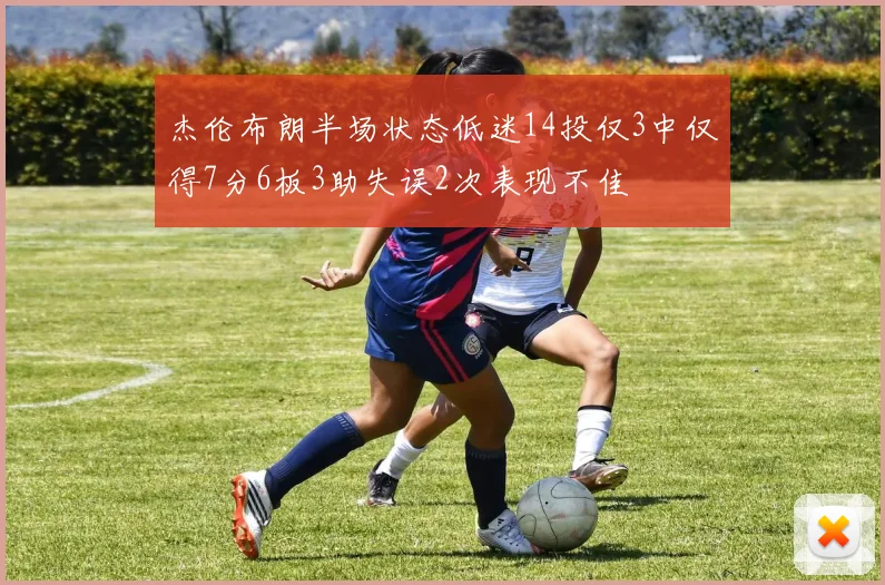 杰伦布朗半场状态低迷14投仅3中仅得7分6板3助失误2次表现不佳
