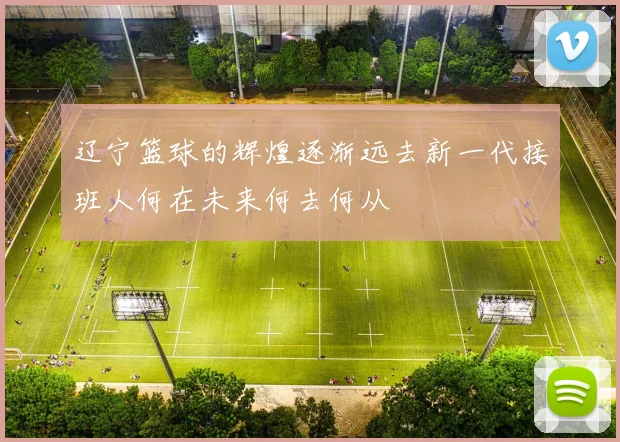 辽宁篮球的辉煌逐渐远去新一代接班人何在未来何去何从