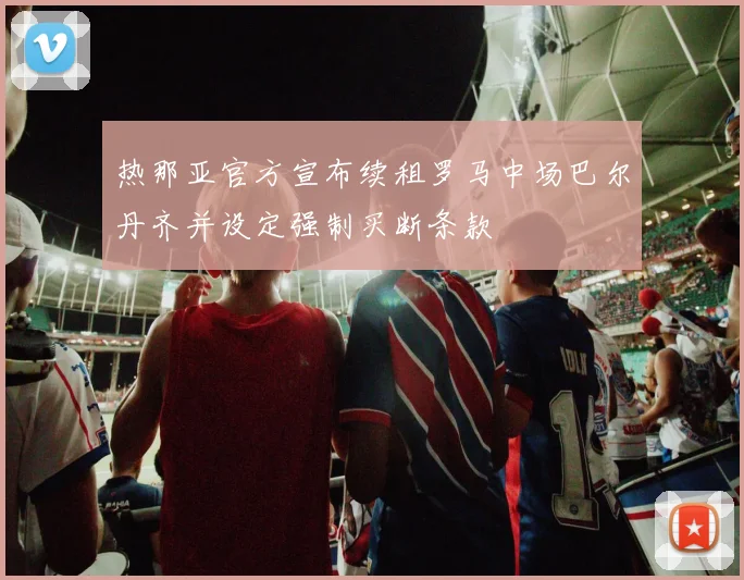 热那亚官方宣布续租罗马中场巴尔丹齐并设定强制买断条款